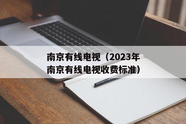 南京有线电视（2023年南京有线电视收费标准）