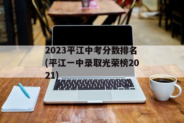 2023平江中考分数排名(平江一中录取光荣榜2021)