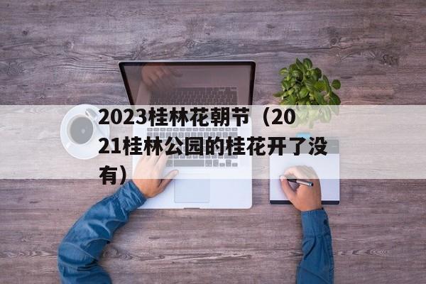 2023桂林花朝节（2021桂林公园的桂花开了没有）