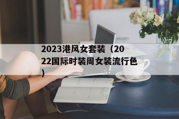 2023港风女套装（2022国际时装周女装流行色）