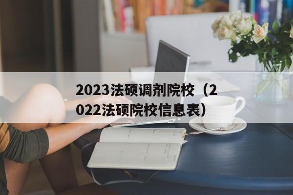 2023法硕调剂院校（2022法硕院校信息表）