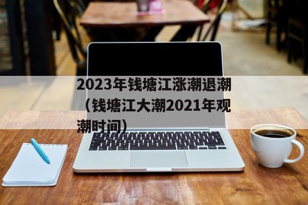 2023年钱塘江涨潮退潮（钱塘江大潮2021年观潮时间）