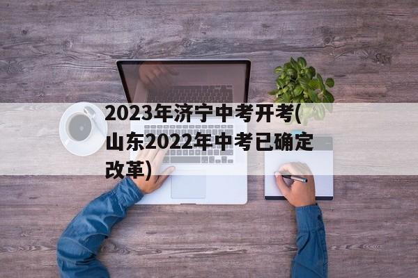 2023年济宁中考开考(山东2022年中考已确定改革)