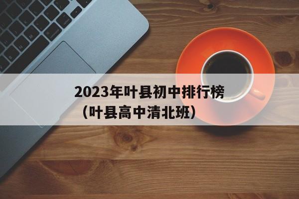 2023年叶县初中排行榜（叶县高中清北班）