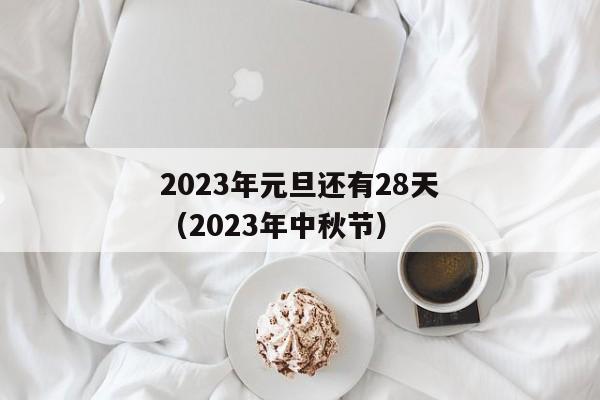 2023年元旦还有28天（2023年中秋节）