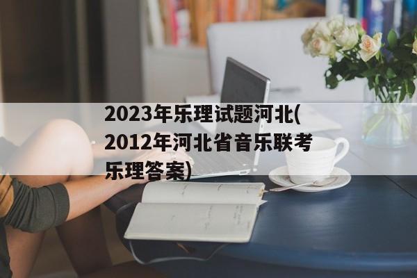 2023年乐理试题河北(2012年河北省音乐联考乐理答案)