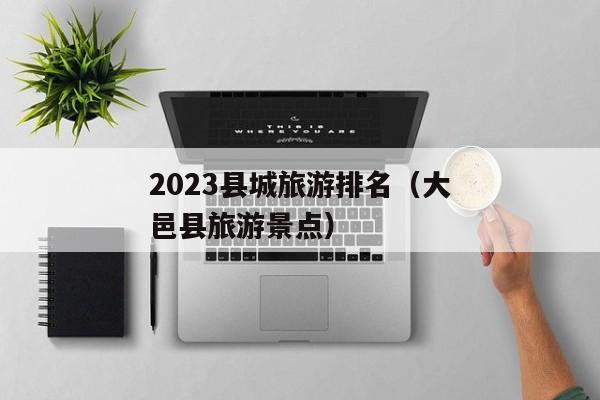 2023县城旅游排名（大邑县旅游景点）